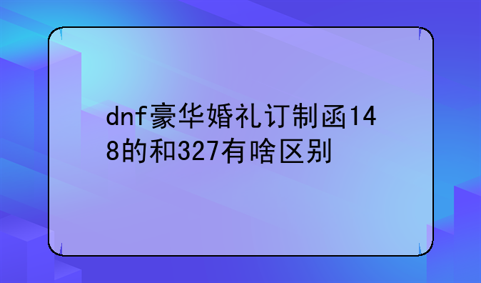 dnf豪华婚礼订制函148的和327有啥区别