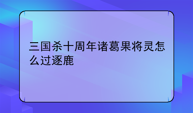 三国杀十周年诸葛果将灵怎么过逐鹿
