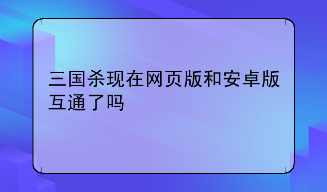 三国杀现在网页版和安卓版互通了吗