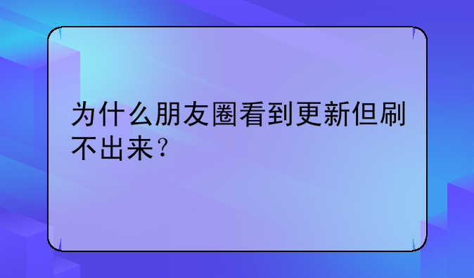 为什么朋友圈看到更新但刷不出来？
