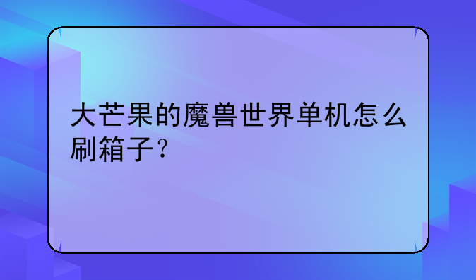 大芒果的魔兽世界单机怎么刷箱子？