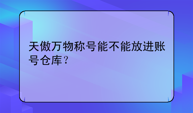 天傲万物称号能不能放进账号仓库？