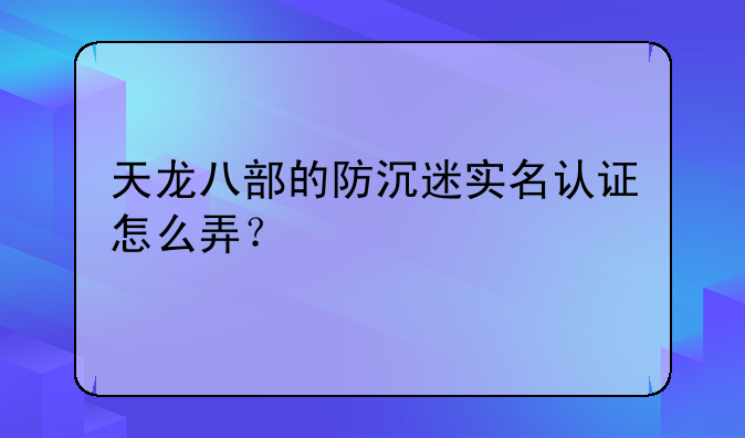 天龙八部的防沉迷实名认证怎么弄？