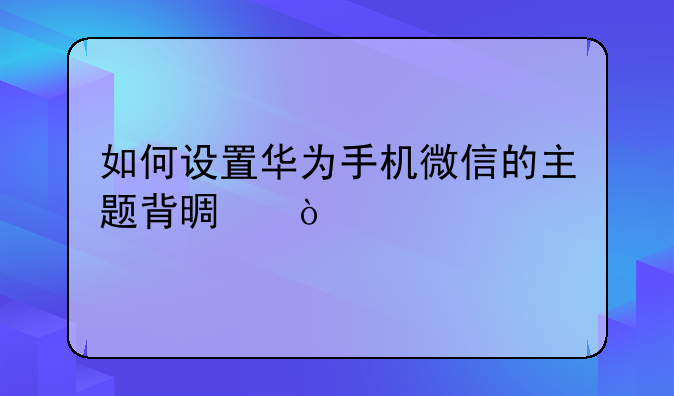 如何设置华为手机微信的主题背景？