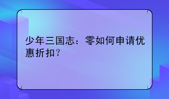少年三国志：零如何申请优惠折扣？