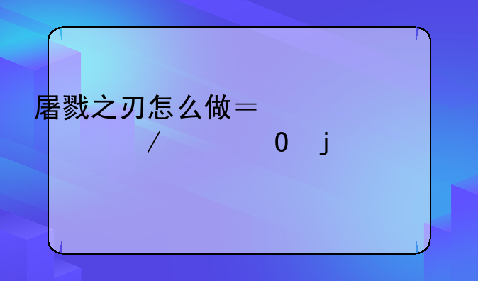 屠戮之刃怎么做？说一下具体的流程