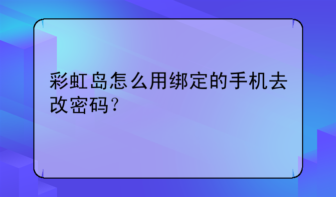 彩虹岛怎么用绑定的手机去改密码？
