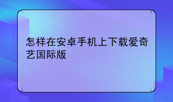 怎样在安卓手机上下载爱奇艺国际版