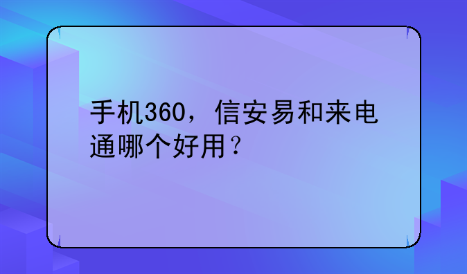手机360，信安易和来电通哪个好用？