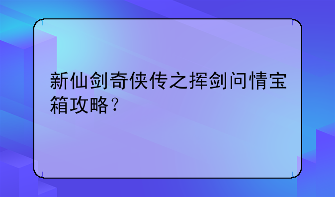 新仙剑奇侠传之挥剑问情宝箱攻略？