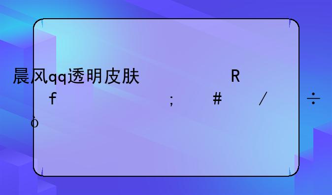 晨风qq透明皮肤修改器2013怎么下载？