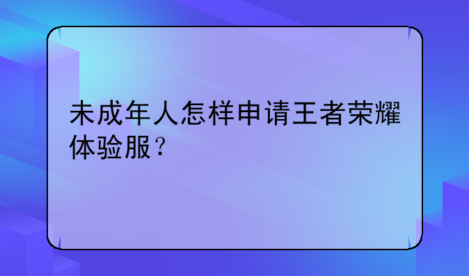 未成年人怎样申请王者荣耀体验服？