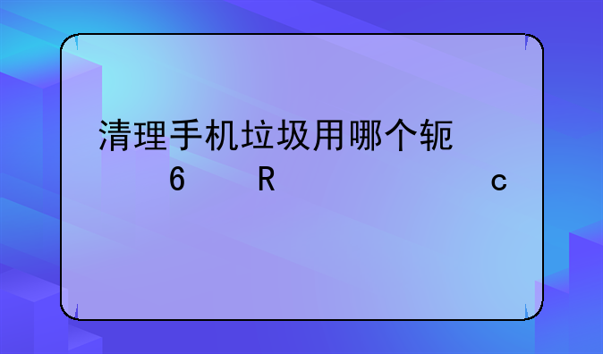 清理手机垃圾用哪个软件占用内存小