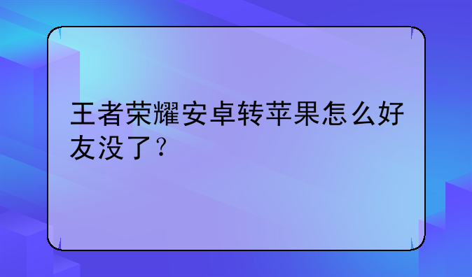 王者荣耀安卓转苹果怎么好友没了？