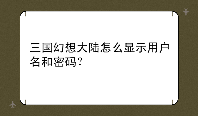 三国幻想大陆怎么显示用户名和密码？