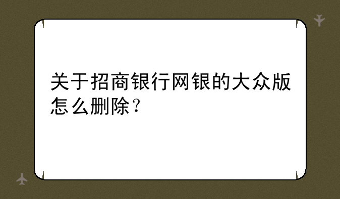 关于招商银行网银的大众版怎么删除？