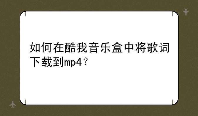 如何在酷我音乐盒中将歌词下载到mp4？