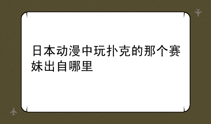 日本动漫中玩扑克的那个赛妹出自哪里