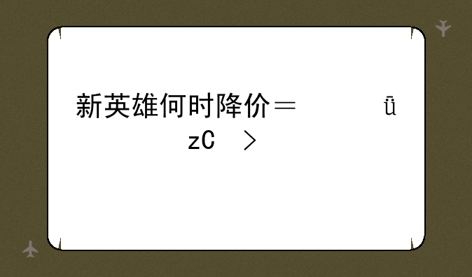 新英雄何时降价？深度解析及购买建议