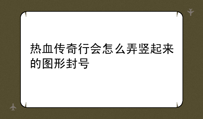 热血传奇行会怎么弄竖起来的图形封号