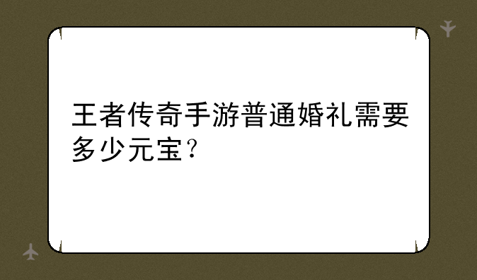 王者传奇手游普通婚礼需要多少元宝？