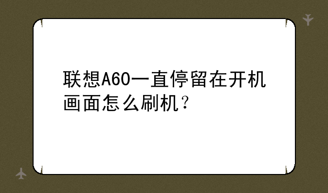 联想A60一直停留在开机画面怎么刷机？