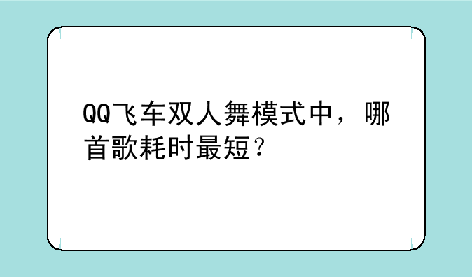 QQ飞车双人舞模式中，哪首歌耗时最短？