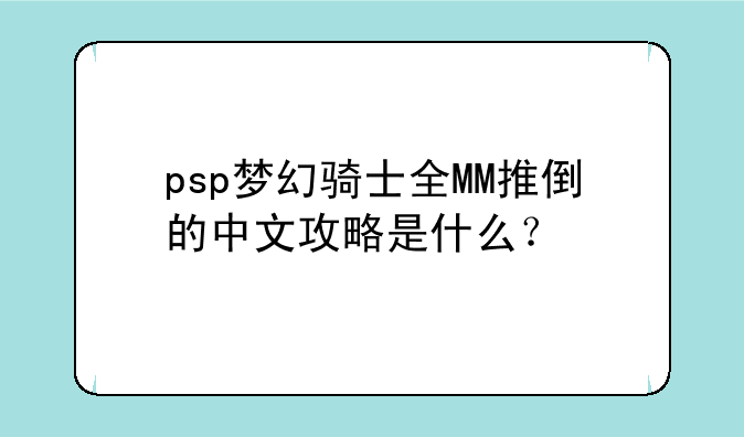 psp梦幻骑士全MM推倒的中文攻略是什么？