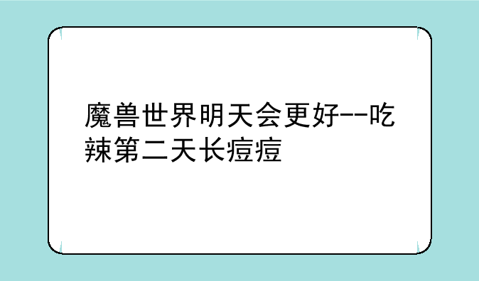 魔兽世界明天会更好--吃辣第二天长痘痘