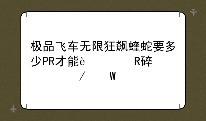 极品飞车无限狂飙蝰蛇要多少PR才能过改装车测试版？