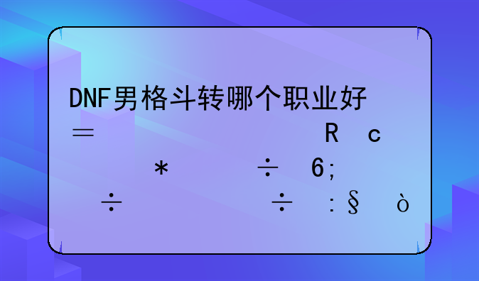 DNF男格斗转哪个职业好？要求攻高、技能华丽、好玩？