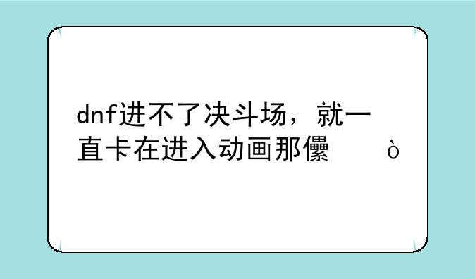 dnf进不了决斗场，就一直卡在进入动画那儿？