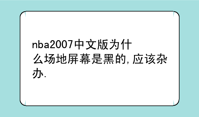 nba2007中文版为什么场地屏幕是黑的,应该杂办.