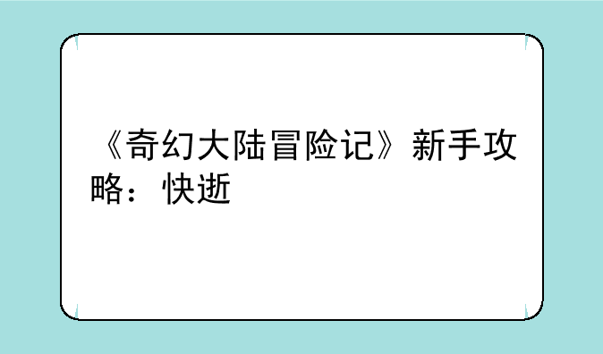 《奇幻大陆冒险记》新手攻略：快速上手指南