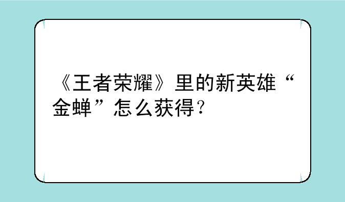 《王者荣耀》里的新英雄“金蝉”怎么获得？