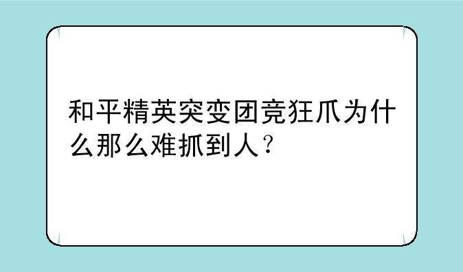 和平精英突变团竞狂爪为什么那么难抓到人？