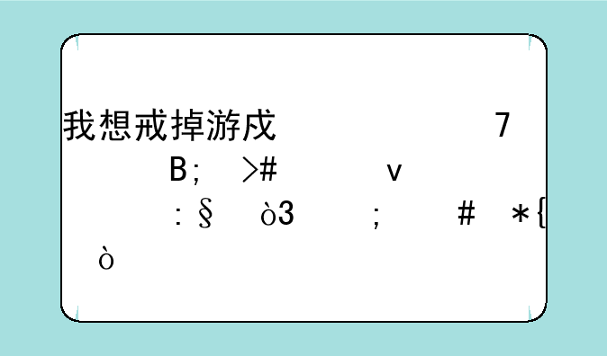 我想戒掉游戏但不久后又想着要玩，怎么办？