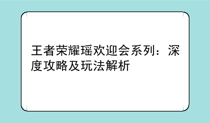王者荣耀瑶欢迎会系列：深度攻略及玩法解析
