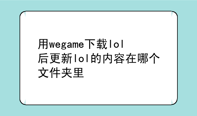 用wegame下载lol后更新lol的内容在哪个文件夹里