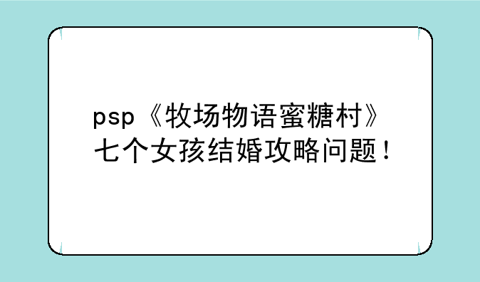 psp《牧场物语蜜糖村》七个女孩结婚攻略问题！