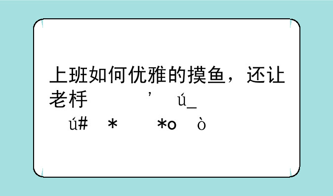 上班如何优雅的摸鱼，还让老板觉得你很努力？