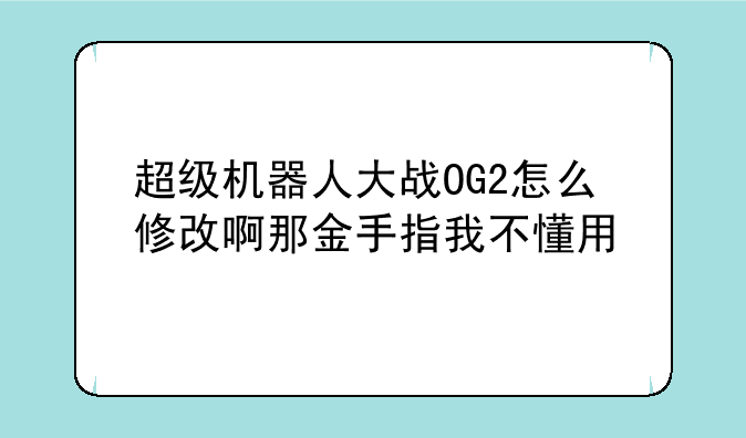 超级机器人大战OG2怎么修改啊那金手指我不懂用
