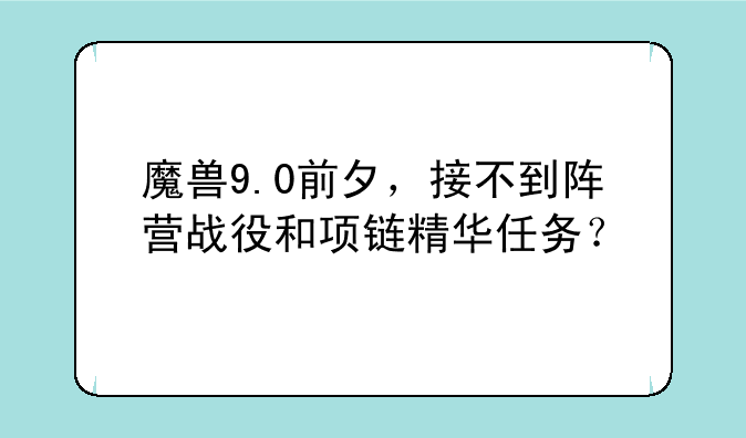 魔兽9.0前夕，接不到阵营战役和项链精华任务？