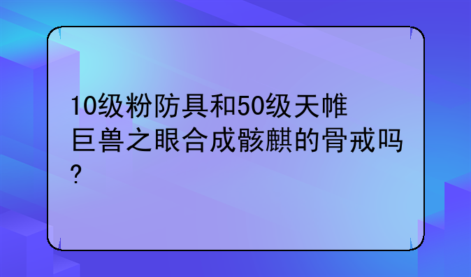 10级粉防具和50级天帷巨兽之眼合成骸麒的骨戒吗?