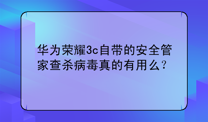 华为荣耀3c自带的安全管家查杀病毒真的有用么？