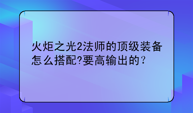 火炬之光2法师的顶级装备怎么搭配?要高输出的？