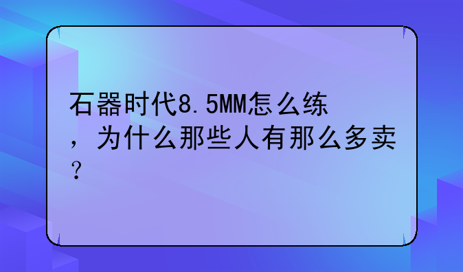 石器时代8.5MM怎么练，为什么那些人有那么多卖？