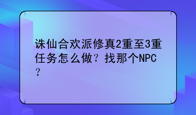 诛仙合欢派修真2重至3重任务怎么做？找那个NPC？