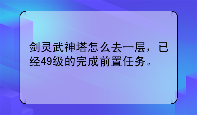 剑灵武神塔怎么去一层，已经49级的完成前置任务。