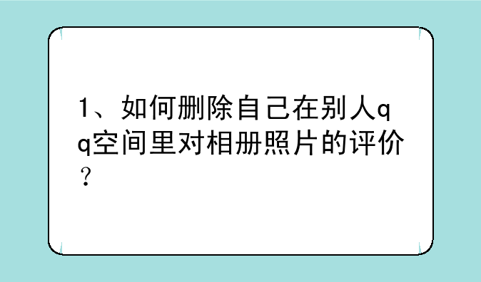 1、如何删除自己在别人qq空间里对相册照片的评价？